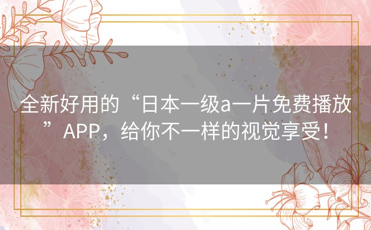 全新好用的“日本一级a一片免费播放”APP,给你不一样的视觉享受! 全新好用的“日本一级a一片免费播放”APP,给你不一样的视觉享受!