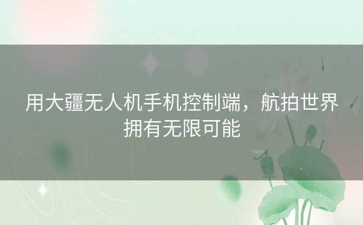 用大疆无人机手机控制端,航拍世界拥有无限可能 用大疆无人机手机控制端,航拍世界拥有无限可能