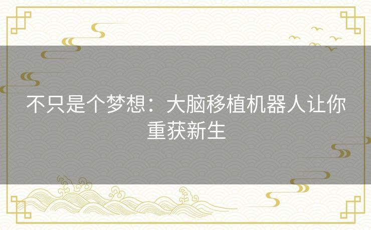 不只是个梦想:大脑移植机器人让你重获新生 不只是个梦想:大脑移植机器人让你重获新生