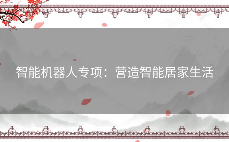智能机器人专项：营造智能居家生活
