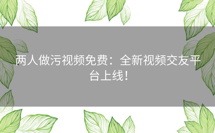 两人做污视频免费：全新视频交友平台上线！