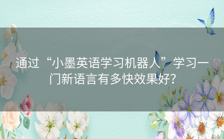 通过“小墨英语学习机器人”学习一门新语言有多快效果好? 通过“小墨英语学习机器人”学习一门新语言有多快效果好?