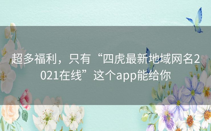 超多福利,只有“四虎最新地域网名2021在线”这个app能给你 超多福利,只有“四虎最新地域网名2021在线”这个app能给你