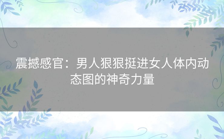 震撼感官：男人狠狠挺进女人体内动态图的神奇力量