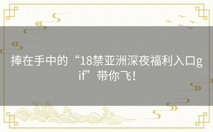 捧在手中的“18禁亚洲深夜福利入口gif”带你飞! 捧在手中的“18禁亚洲深夜福利入口gif”带你飞!