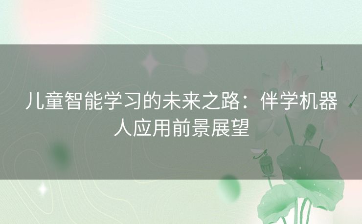 儿童智能学习的未来之路:伴学机器人应用前景展望 儿童智能学习的未来之路:伴学机器人应用前景展望