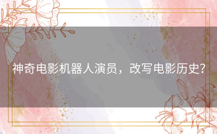 神奇电影机器人演员，改写电影历史？
