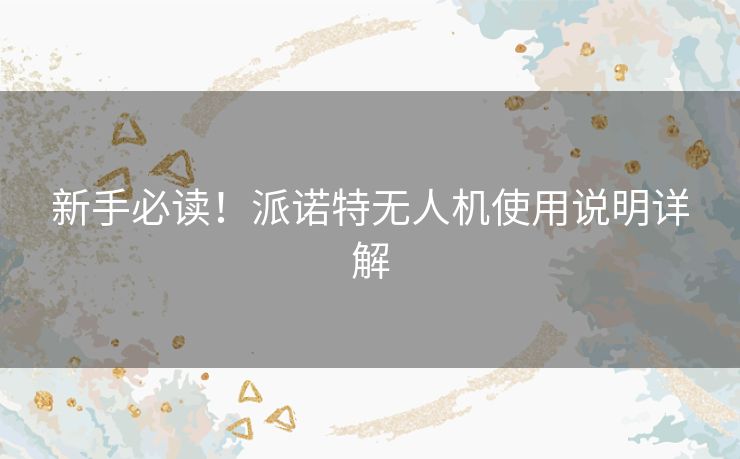 新手必读！派诺特无人机使用说明详解