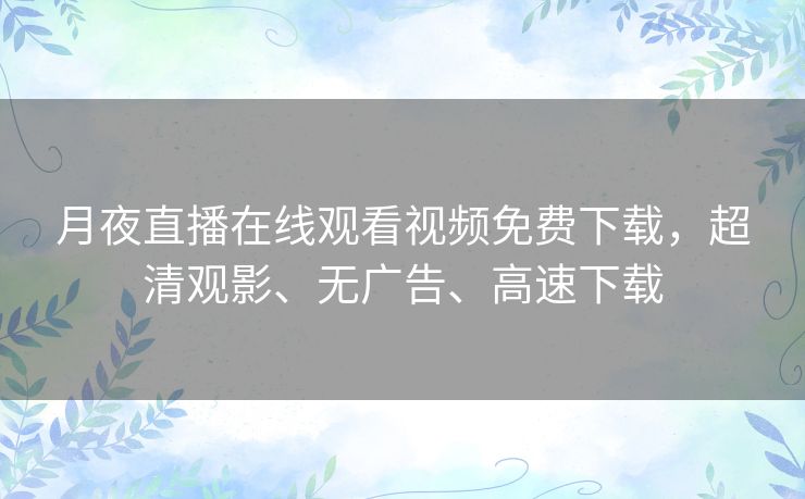 月夜直播在线观看视频免费下载,超清观影、无广告、高速下载 月夜直播在线观看视频免费下载,超清观影、无广告、高速下载