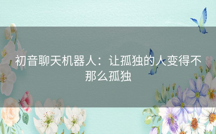 初音聊天机器人：让孤独的人变得不那么孤独