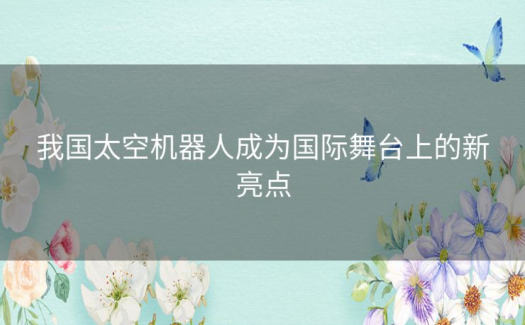 我国太空机器人成为国际舞台上的新亮点 我国太空机器人成为国际舞台上的新亮点