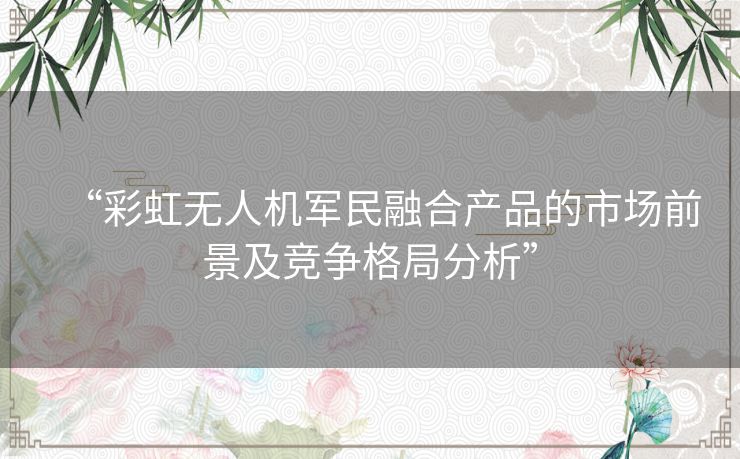“彩虹无人机军民融合产品的市场前景及竞争格局分析” “彩虹无人机军民融合产品的市场前景及竞争格局分析”