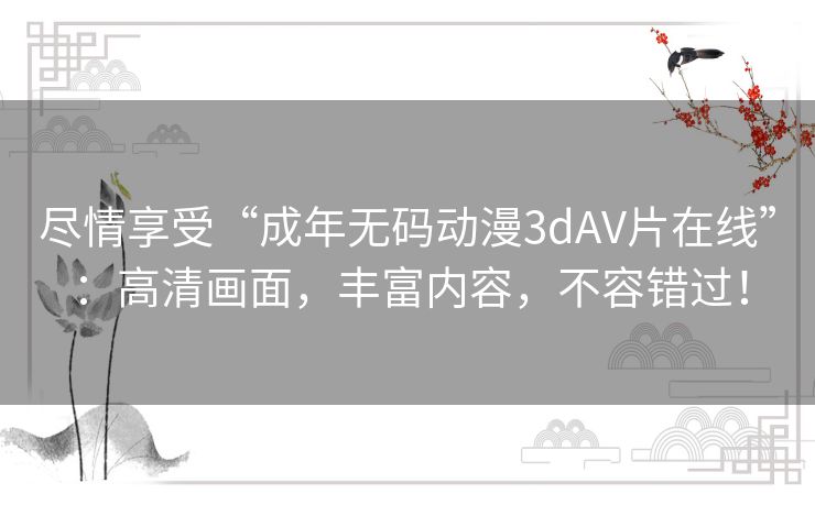 尽情享受“成年无码动漫3dAV片在线”:高清画面,丰富内容,不容错过! 尽情享受“成年无码动漫3dAV片在线”:高清画面,丰富内容,不容错过!