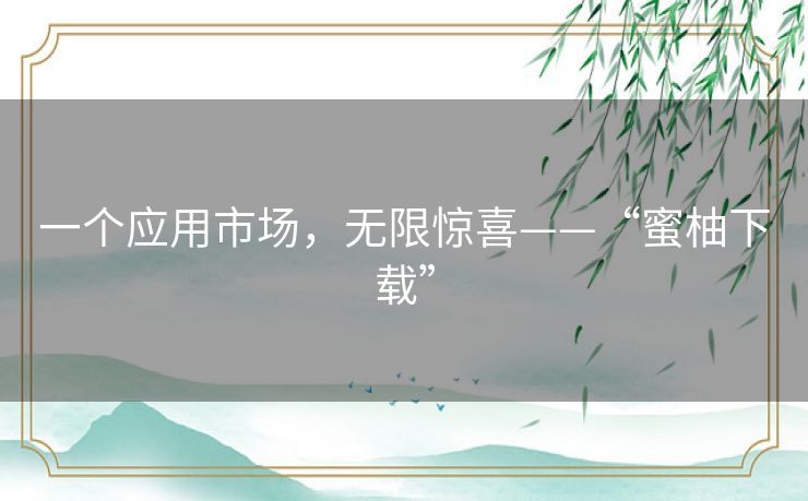 一个应用市场，无限惊喜——“蜜柚下载”