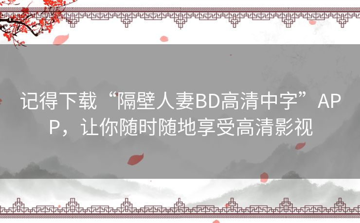 记得下载“隔壁人妻BD高清中字”APP,让你随时随地享受高清影视 记得下载“隔壁人妻BD高清中字”APP,让你随时随地享受高清影视