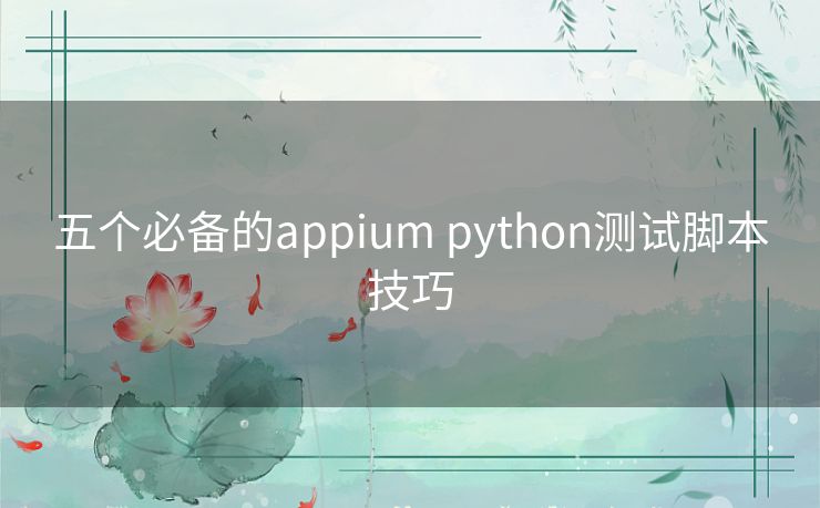 五个必备的appium python测试脚本技巧 五个必备的appium python测试脚本技巧
