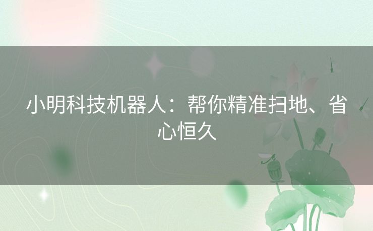 小明科技机器人:帮你精准扫地、省心恒久 小明科技机器人:帮你精准扫地、省心恒久