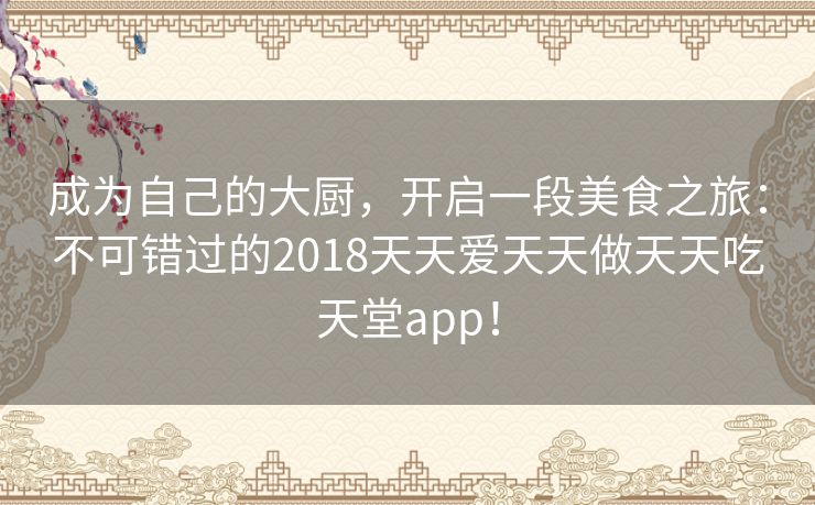 成为自己的大厨,开启一段美食之旅:不可错过的2018天天爱天天做天天吃天堂app! 成为自己的大厨,开启一段美食之旅:不可错过的2018天天爱天天做天天吃天堂app!