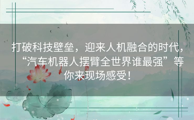 打破科技壁垒，迎来人机融合的时代，“汽车机器人摆臂全世界谁最强”等你来现场感受！