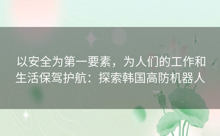 以安全为第一要素，为人们的工作和生活保驾护航：探索韩国高防机器人
