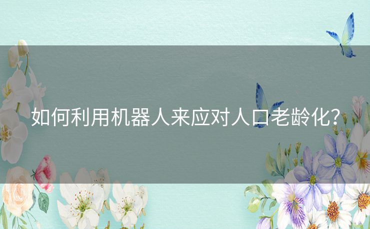 如何利用机器人来应对人口老龄化？