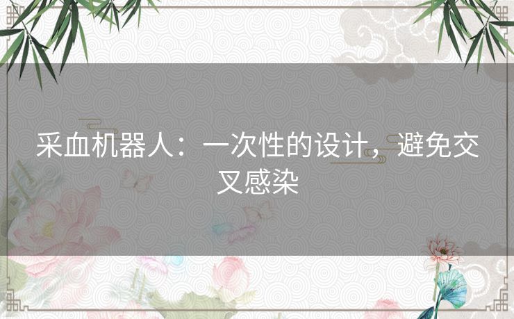 采血机器人:一次性的设计,避免交叉感染 采血机器人:一次性的设计,避免交叉感染