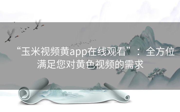 “玉米视频黄app在线观看”：全方位满足您对黄色视频的需求