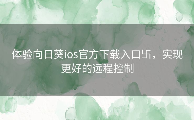 体验向日葵ios官方下载入口卐，实现更好的远程控制