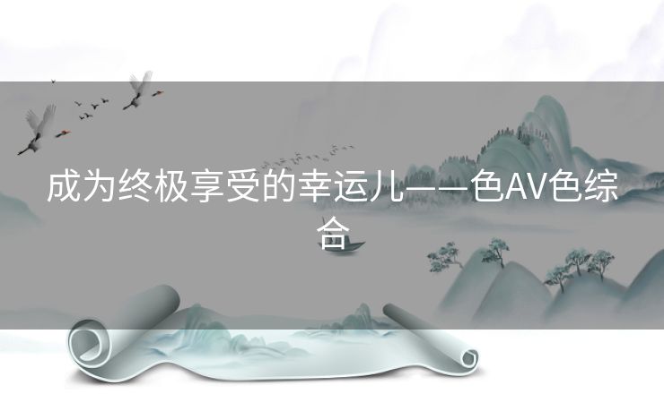 成为终极享受的幸运儿——色AV色综合