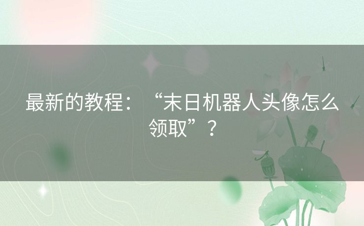 最新的教程：“末日机器人头像怎么领取”？