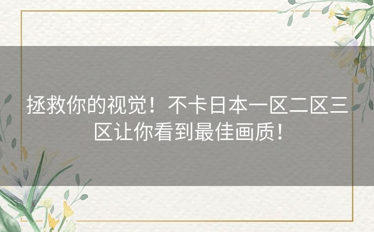 拯救你的视觉!不卡日本一区二区三区让你看到最佳画质! 拯救你的视觉!不卡日本一区二区三区让你看到最佳画质!