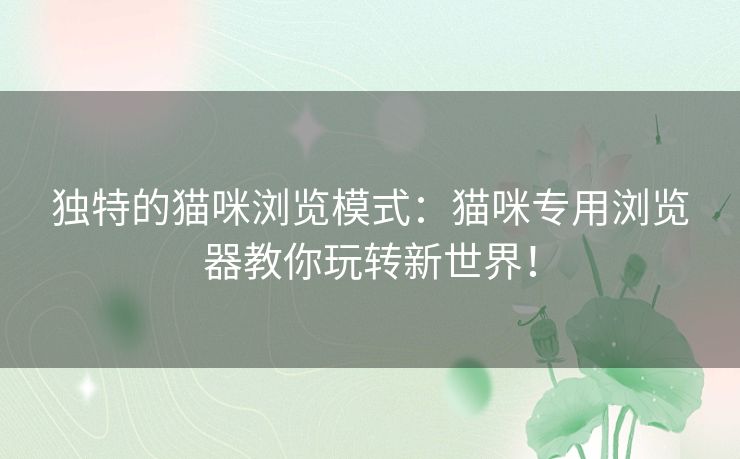 独特的猫咪浏览模式：猫咪专用浏览器教你玩转新世界！