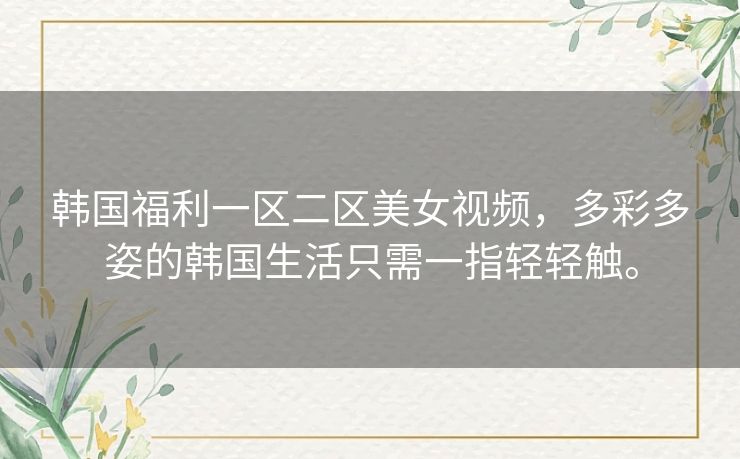 韩国福利一区二区美女视频,多彩多姿的韩国生活只需一指轻轻触。 韩国福利一区二区美女视频,多彩多姿的韩国生活只需一指轻轻触。