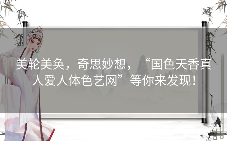美轮美奂，奇思妙想，“国色天香真人爱人体色艺网”等你来发现！