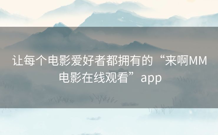 让每个电影爱好者都拥有的“来啊MM电影在线观看”app