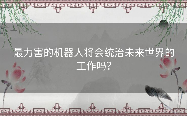 最力害的机器人将会统治未来世界的工作吗？