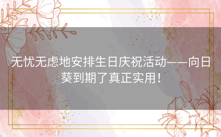 无忧无虑地安排生日庆祝活动——向日葵到期了真正实用！