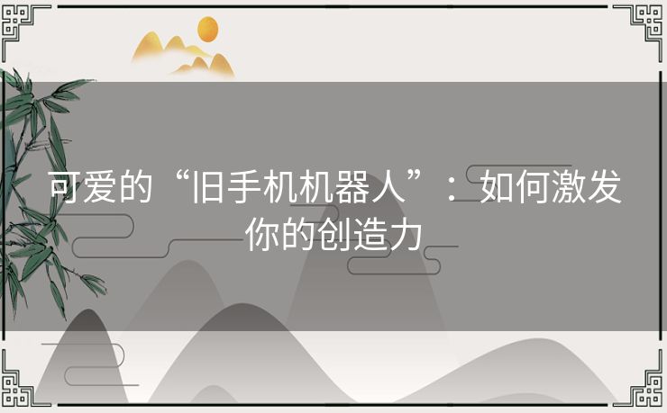 可爱的“旧手机机器人”：如何激发你的创造力