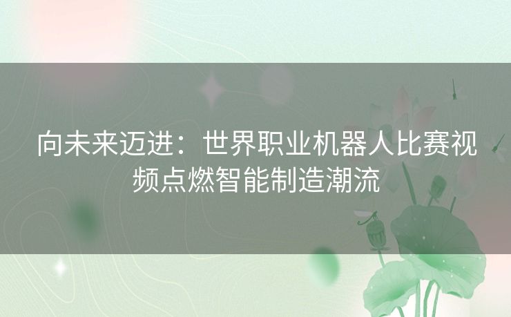 向未来迈进：世界职业机器人比赛视频点燃智能制造潮流