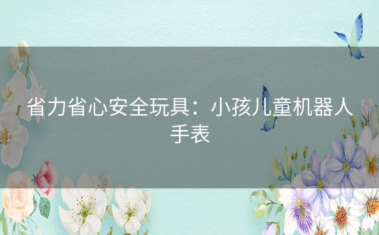 省力省心安全玩具：小孩儿童机器人手表