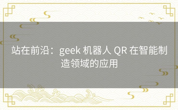 站在前沿：geek 机器人 QR 在智能制造领域的应用