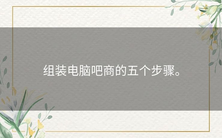 组装电脑吧商的五个步骤。