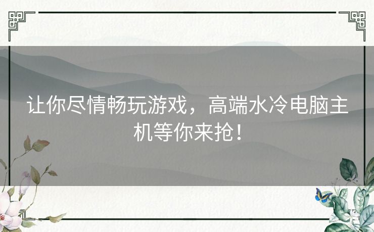 让你尽情畅玩游戏，高端水冷电脑主机等你来抢！