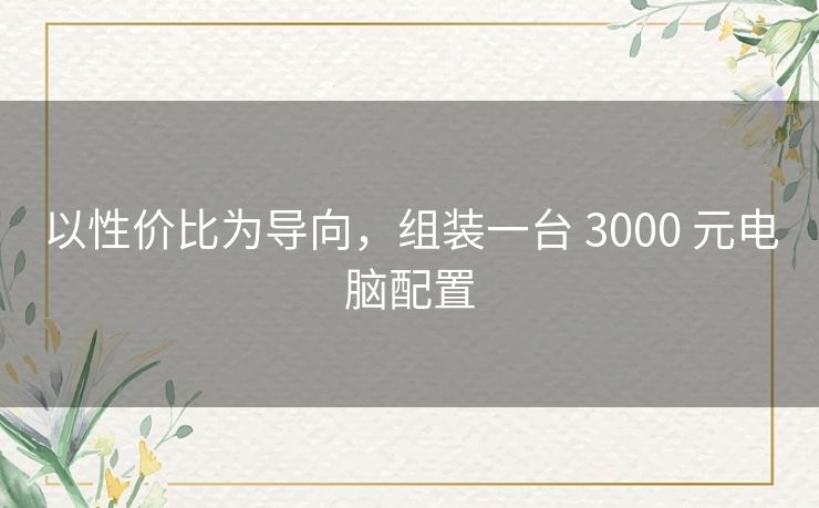 以性价比为导向,组装一台 3000 元电脑配置 以性价比为导向,组装一台 3000 元电脑配置