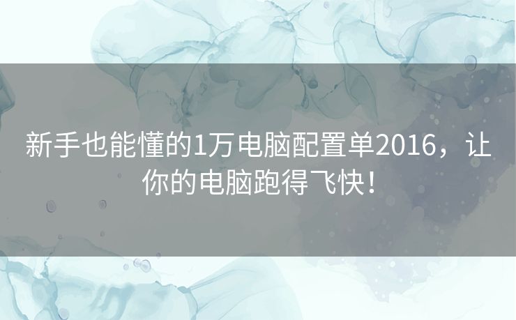 新手也能懂的1万电脑配置单2016,让你的电脑跑得飞快! 新手也能懂的1万电脑配置单2016,让你的电脑跑得飞快!