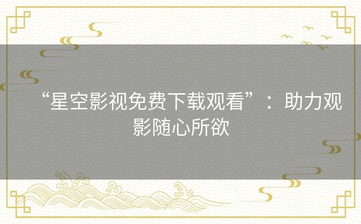 “星空影视免费下载观看”：助力观影随心所欲