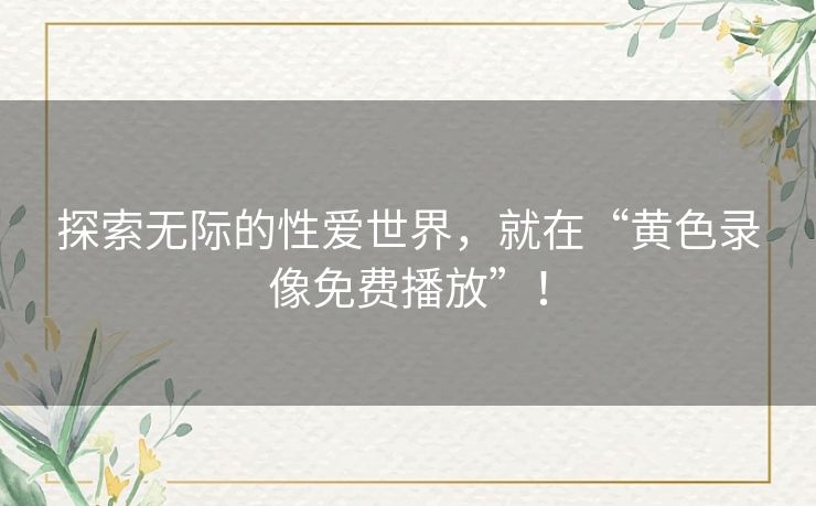 探索无际的性爱世界,就在“黄色录像免费播放”! 探索无际的性爱世界,就在“黄色录像免费播放”!