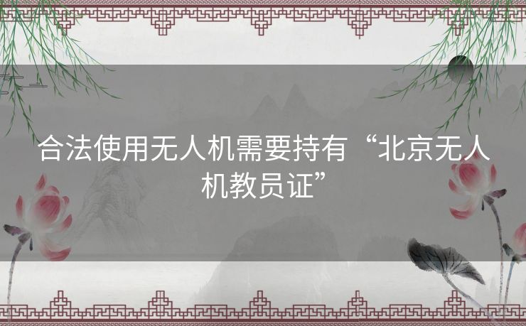 合法使用无人机需要持有“北京无人机教员证” 合法使用无人机需要持有“北京无人机教员证”