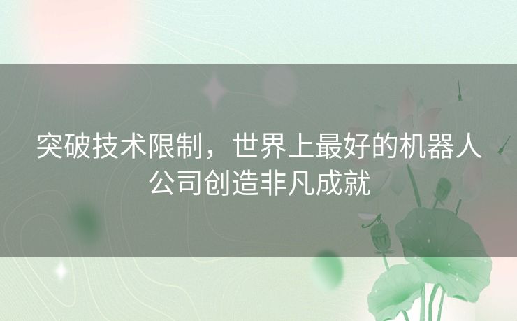 突破技术限制，世界上最好的机器人公司创造非凡成就