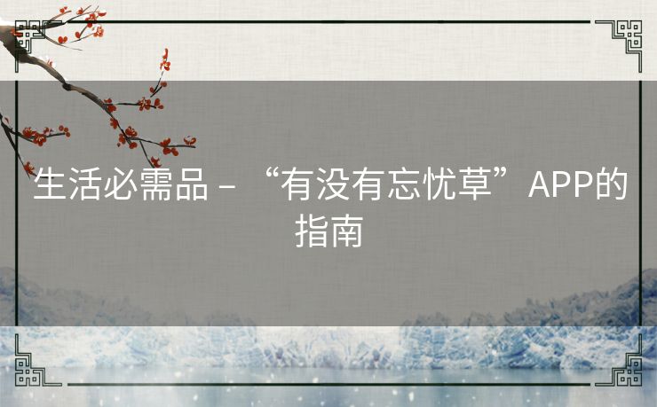生活必需品 – “有没有忘忧草”APP的指南 生活必需品 – “有没有忘忧草”APP的指南
